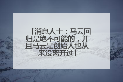 消息人士：马云回归是绝不可能的，并且马云是创始人也从来没离开过
