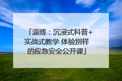 淄博：沉浸式科普+实战式教学 体验别样的应急安全公开课