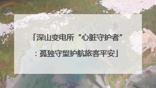深山变电所“心脏守护者”：孤独守望护航旅客平安