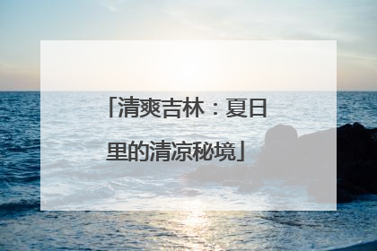 清爽吉林：夏日里的清凉秘境