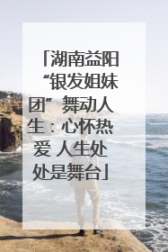 湖南益阳“银发姐妹团”舞动人生：心怀热爱 人生处处是舞台