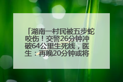 湖南一村民被五步蛇咬伤！交警26分钟冲破64公里生死线，医生：再晚20分钟或将呼吸肌麻痹