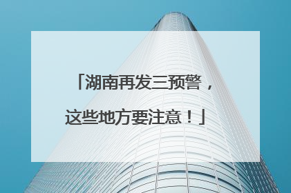 湖南再发三预警，这些地方要注意！