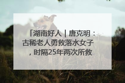 湖南好人｜唐克明：古稀老人勇救落水女子，时隔25年两次所救竟是同一人！