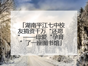 湖南平江七中校友捐资千万“还愿”——母爱“孕育”了一座图书馆