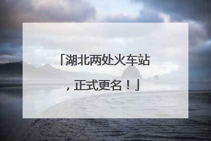 湖北两处火车站，正式更名！