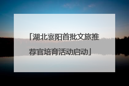 湖北襄阳首批文旅推荐官培育活动启动