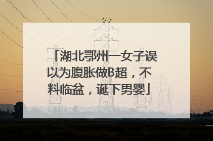 湖北鄂州一女子误以为腹胀做B超，不料临盆，诞下男婴