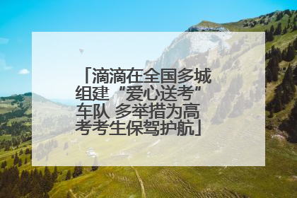 滴滴在全国多城组建“爱心送考”车队 多举措为高考考生保驾护航
