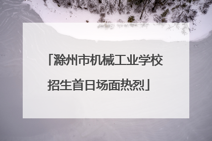 滁州市机械工业学校招生首日场面热烈
