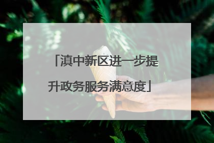 滇中新区进一步提升政务服务满意度