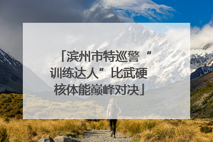 滨州市特巡警“训练达人”比武硬核体能巅峰对决