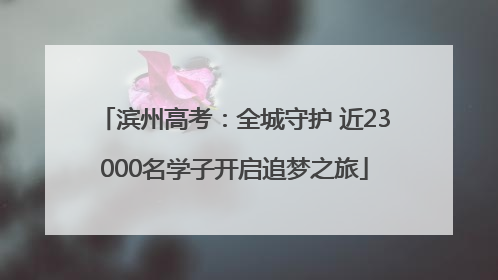 滨州高考：全城守护 近23000名学子开启追梦之旅