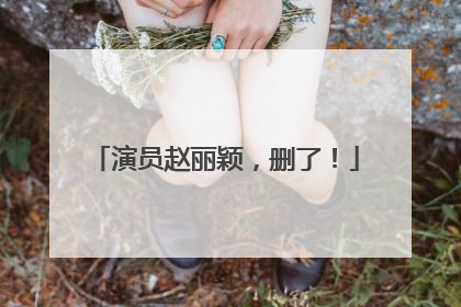 演员赵丽颖，删了！