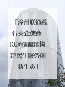 漳州联通践行央企使命 以通信赋能构建民生服务创新生态