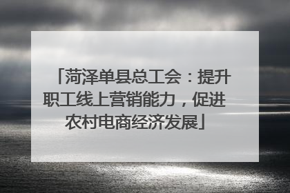 菏泽单县总工会：提升职工线上营销能力，促进农村电商经济发展