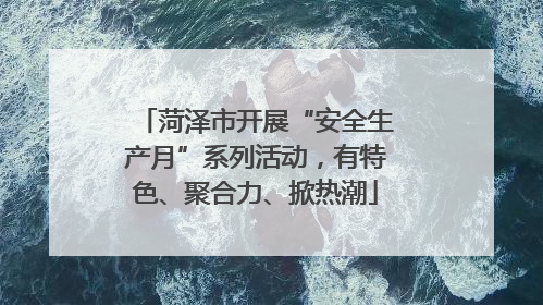 菏泽市开展“安全生产月”系列活动，有特色、聚合力、掀热潮