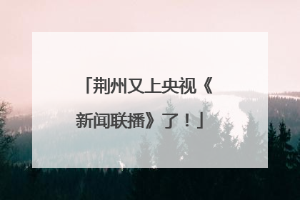 荆州又上央视《新闻联播》了！