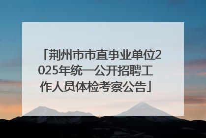 荆州市市直事业单位2025年统一公开招聘工作人员体检考察公告