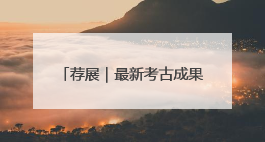 荐展｜最新考古成果与公众共享！一展纵览荆州2000年