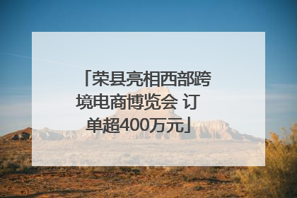 荣县亮相西部跨境电商博览会 订单超400万元