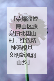 荣耀淄博｜博山区源泉镇北崮山村：红色精神强根基 文明新风润山乡