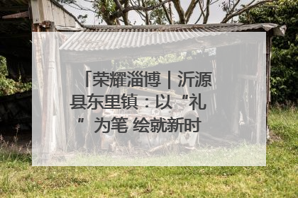 荣耀淄博｜沂源县东里镇：以“礼”为笔 绘就新时代乡风文明画卷
