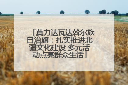 莫力达瓦达斡尔族自治旗：扎实推进北疆文化建设 多元活动点亮群众生活