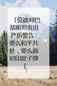 莫迪对巴基斯坦发出严厉警告：要么和平共处，要么面对印度子弹