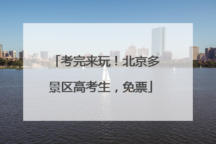 考完来玩！北京多景区高考生，免票