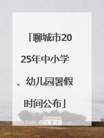 聊城市2025年中小学、幼儿园暑假时间公布