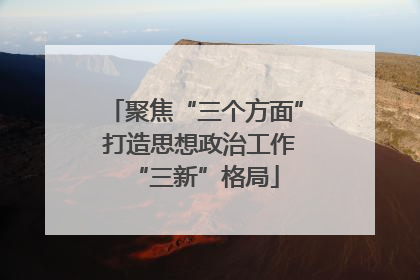 聚焦“三个方面” 打造思想政治工作“三新”格局