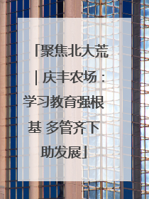 聚焦北大荒｜庆丰农场：学习教育强根基 多管齐下助发展