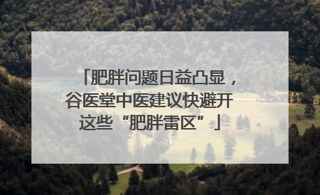 肥胖问题日益凸显，谷医堂中医建议快避开这些“肥胖雷区”