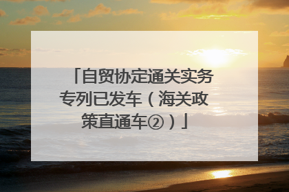 自贸协定通关实务专列已发车（海关政策直通车②）