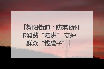 舞阳街道：防范预付卡消费“陷阱” 守护群众“钱袋子”