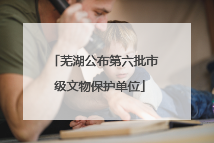 芜湖公布第六批市级文物保护单位
