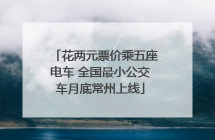 花两元票价乘五座电车 全国最小公交车月底常州上线