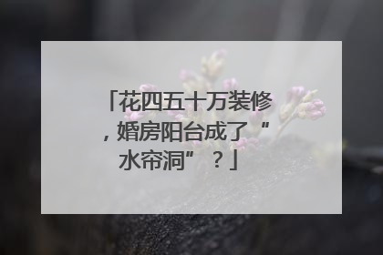 花四五十万装修，婚房阳台成了“水帘洞”？