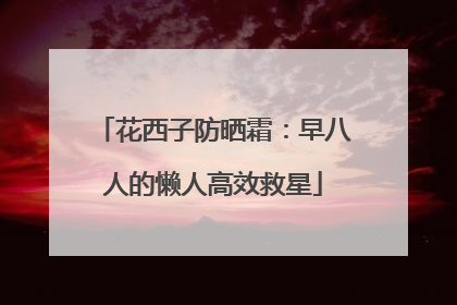 花西子防晒霜：早八人的懒人高效救星