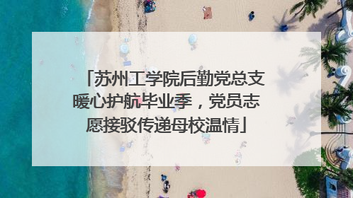 苏州工学院后勤党总支暖心护航毕业季，党员志愿接驳传递母校温情