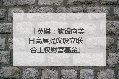 英媒：软银向美日高层提议设立联合主权财富基金