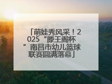 萌娃秀风采！2025“滕王阁杯”南昌市幼儿篮球联赛圆满落幕
