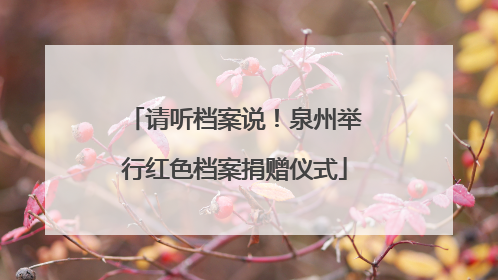 请听档案说！泉州举行红色档案捐赠仪式