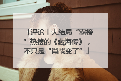 评论丨大结局“霸榜”热搜的《藏海传》，不只是“肖战变了”