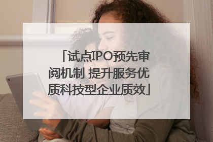 试点IPO预先审阅机制 提升服务优质科技型企业质效