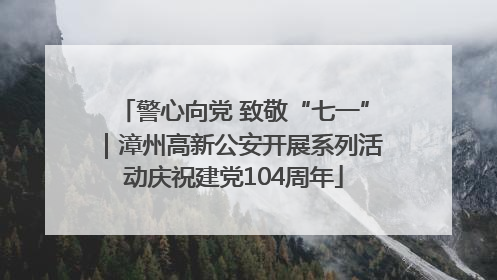 警心向党 致敬“七一”｜漳州高新公安开展系列活动庆祝建党104周年