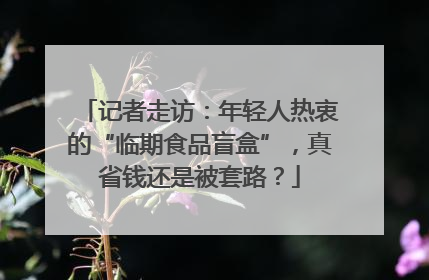 记者走访：年轻人热衷的“临期食品盲盒”，真省钱还是被套路？