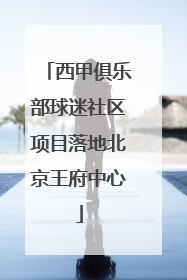 西甲俱乐部球迷社区项目落地北京王府中心