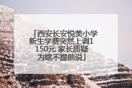 西安长安悦美小学新生学费突然上调1150元 家长质疑为啥不提前说